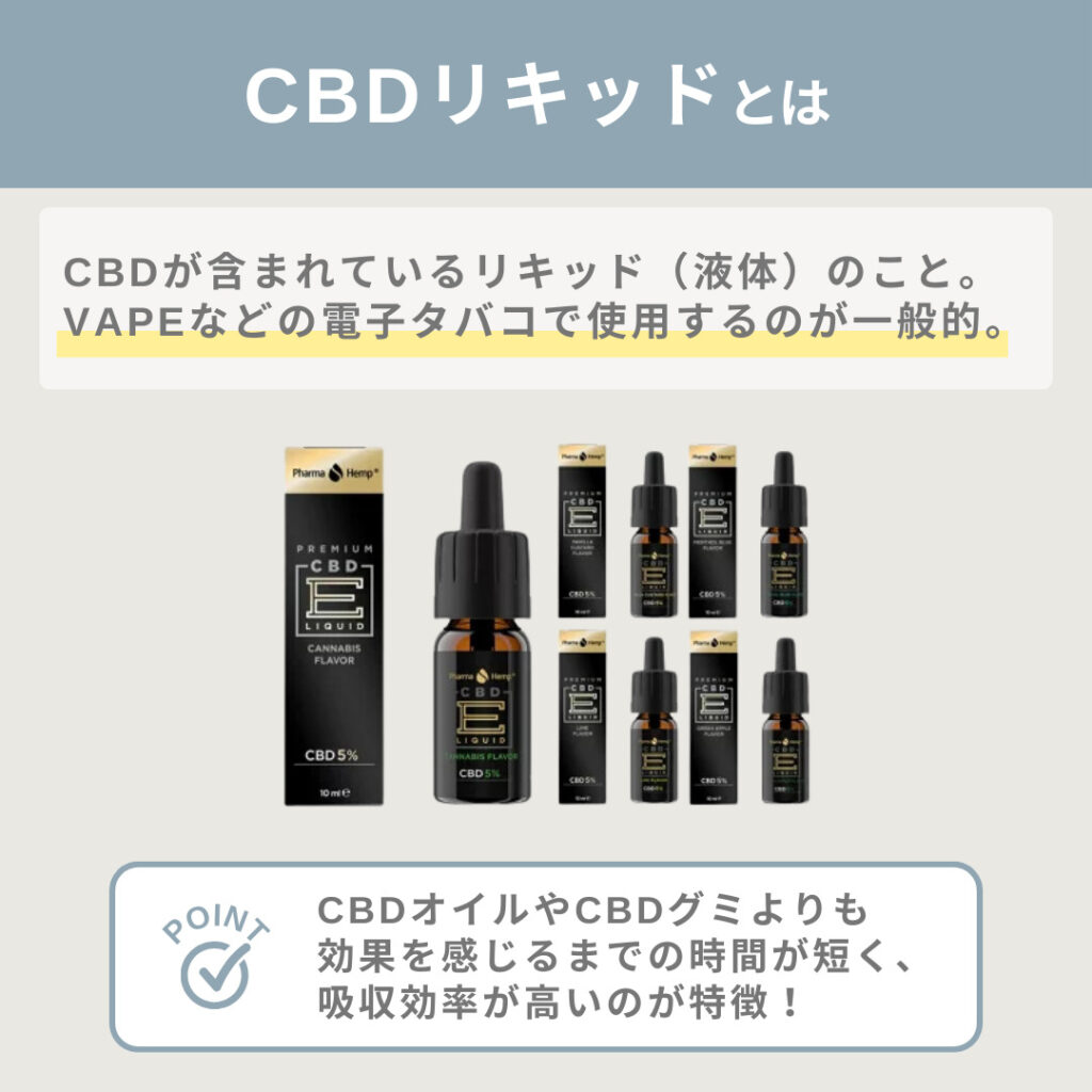 CBDリキッドとは、CBDが含まれている液体のこと。
VAPEなどの電子タバコで使用するのが一般的です。
CBDオイルやCBDグミよりも効果を感じるまでの時間が短く、吸収効率が高いのが特徴です。